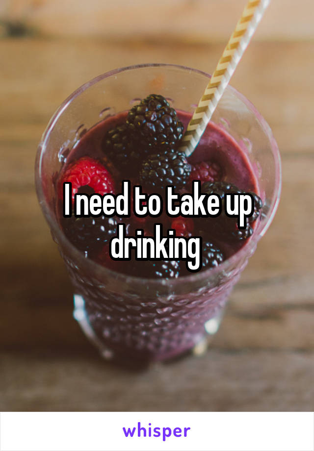 I need to take up drinking 