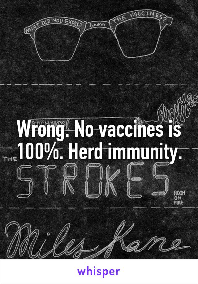 Wrong. No vaccines is 100%. Herd immunity.