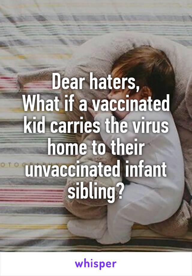 Dear haters,
What if a vaccinated kid carries the virus home to their unvaccinated infant sibling?