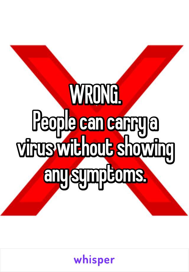 WRONG.
People can carry a virus without showing any symptoms.