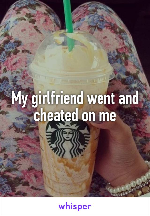 My girlfriend went and cheated on me