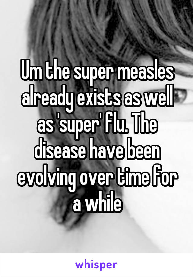 Um the super measles already exists as well as 'super' flu. The disease have been evolving over time for a while