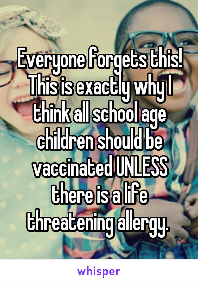 Everyone forgets this! This is exactly why I think all school age children should be vaccinated UNLESS there is a life threatening allergy. 