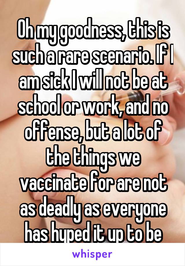 Oh my goodness, this is such a rare scenario. If I am sick I will not be at school or work, and no offense, but a lot of the things we vaccinate for are not as deadly as everyone has hyped it up to be