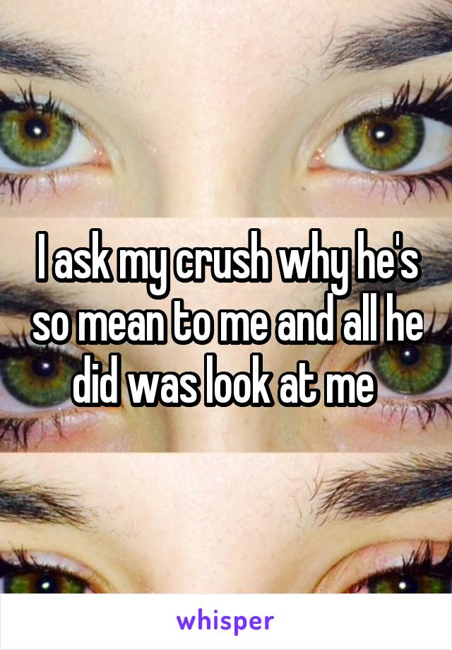 I ask my crush why he's so mean to me and all he did was look at me 