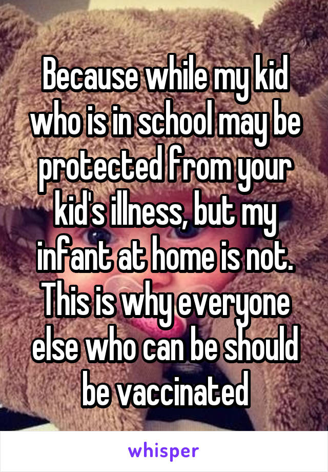 Because while my kid who is in school may be protected from your kid's illness, but my infant at home is not. This is why everyone else who can be should be vaccinated