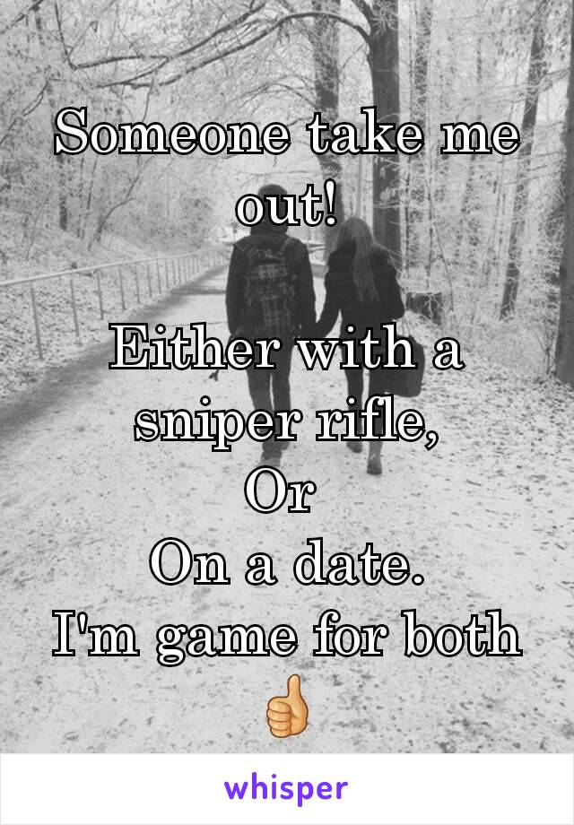Someone take me out!

Either with a sniper rifle,
Or 
On a date.
I'm game for both ðŸ‘�