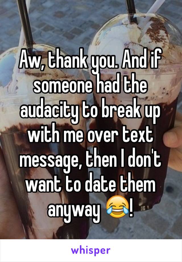 Aw, thank you. And if someone had the audacity to break up with me over text message, then I don't want to date them anyway 😂!