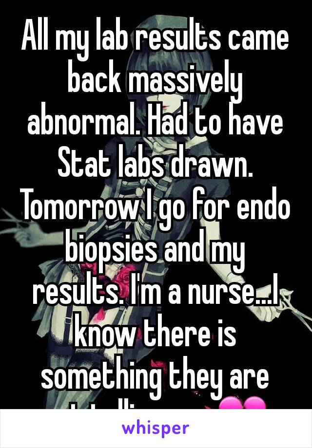 All my lab results came back massively abnormal. Had to have Stat labs drawn. Tomorrow I go for endo biopsies and my results. I'm a nurse...I know there is something they are not telling me. ðŸ’”