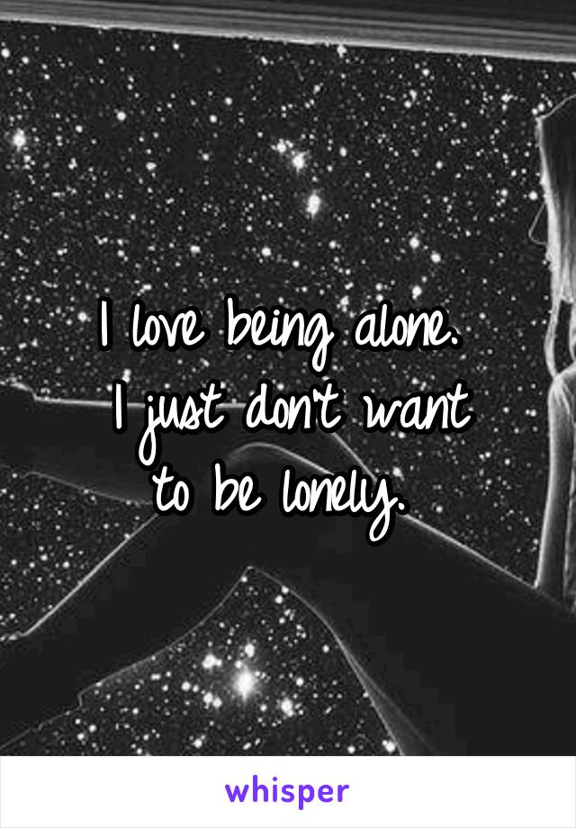 I love being alone. 
I just don't want
to be lonely. 