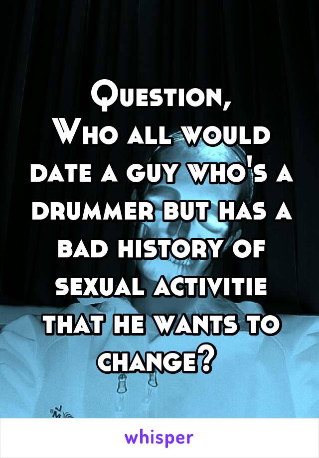 Question,
Who all would date a guy who's a drummer but has a bad history of sexual activitie that he wants to change? 