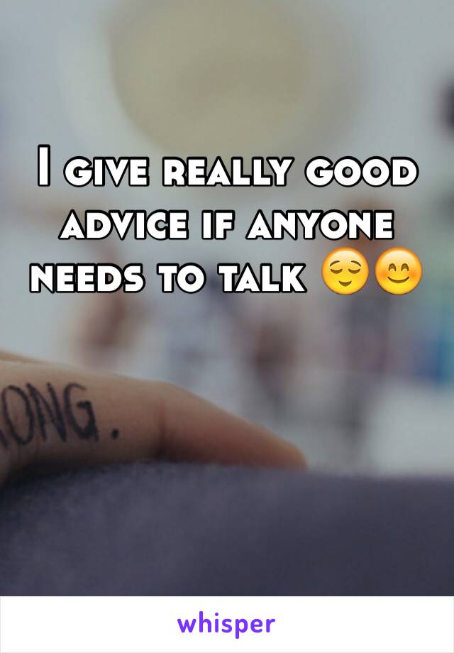 I give really good advice if anyone needs to talk ðŸ˜ŒðŸ˜Š
