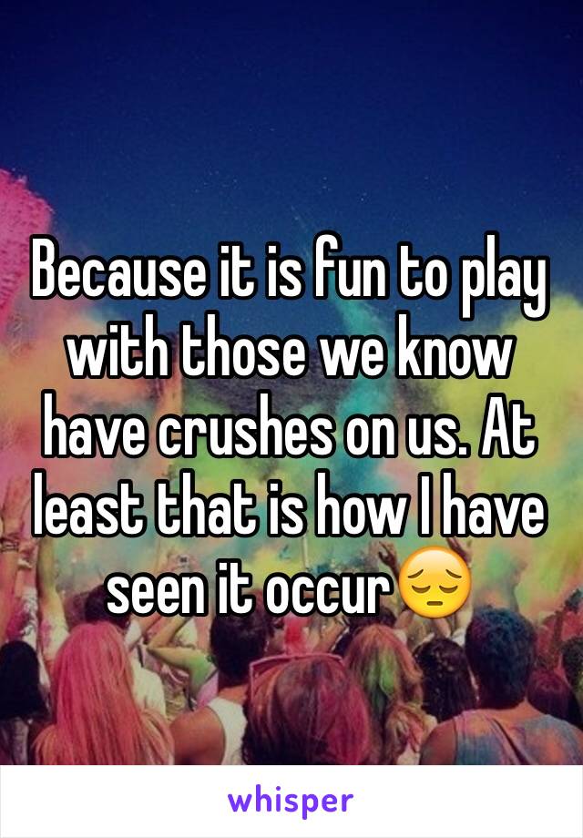 Because it is fun to play with those we know have crushes on us. At least that is how I have seen it occur😔