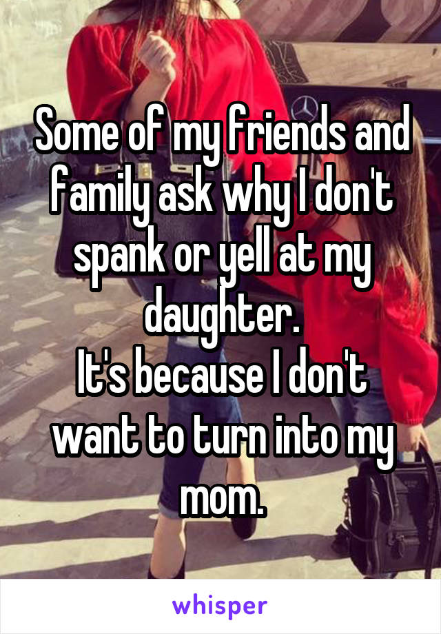 Some of my friends and family ask why I don't spank or yell at my daughter.
It's because I don't want to turn into my mom.