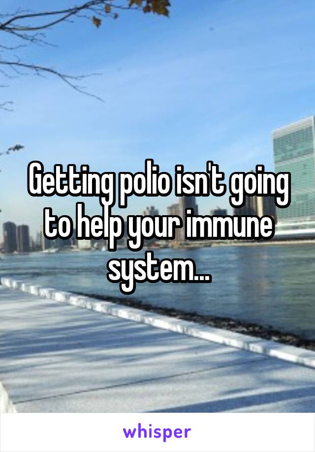 Getting polio isn't going to help your immune system...