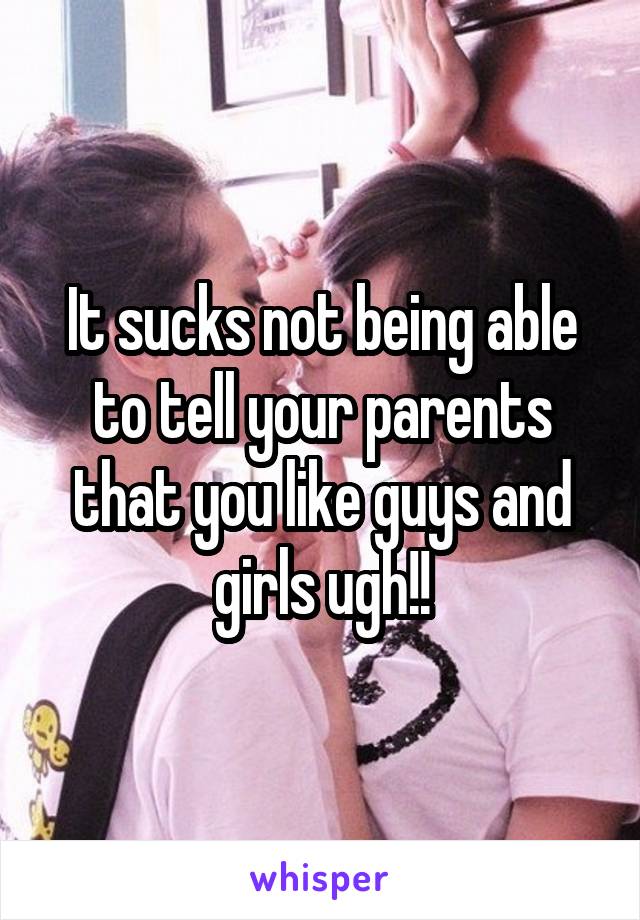 It sucks not being able to tell your parents that you like guys and girls ugh!!