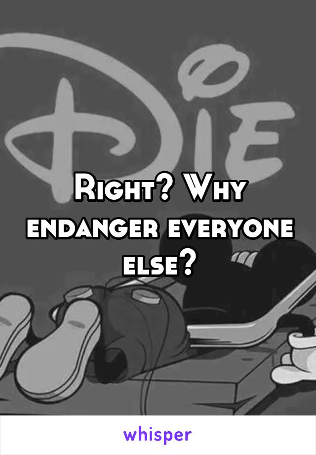 Right? Why endanger everyone else?