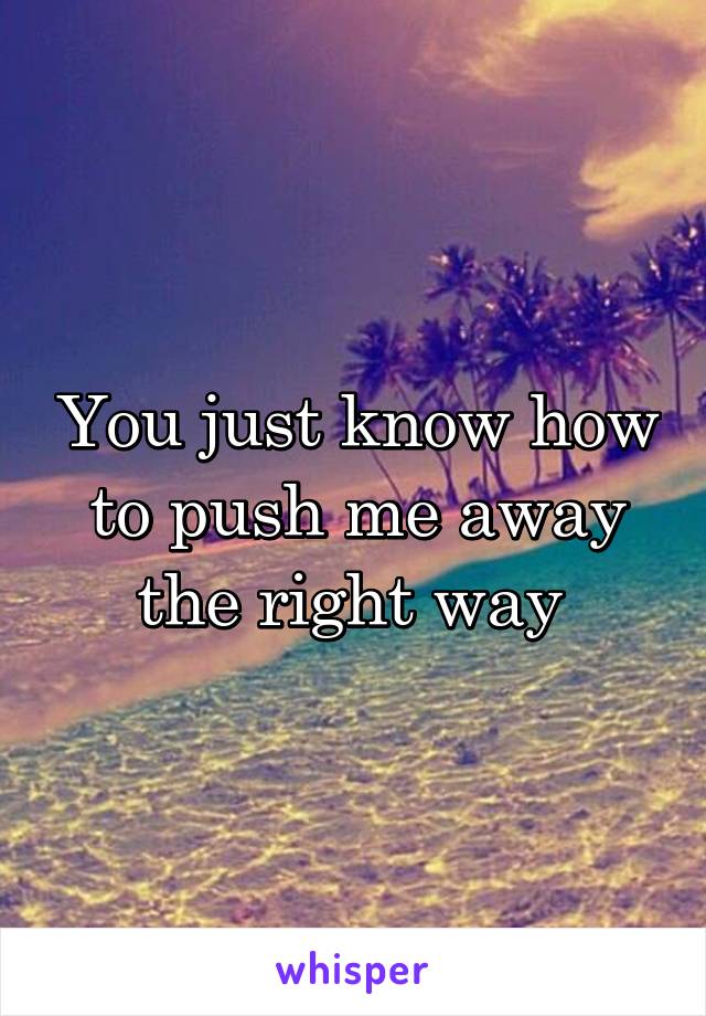 You just know how to push me away the right way 