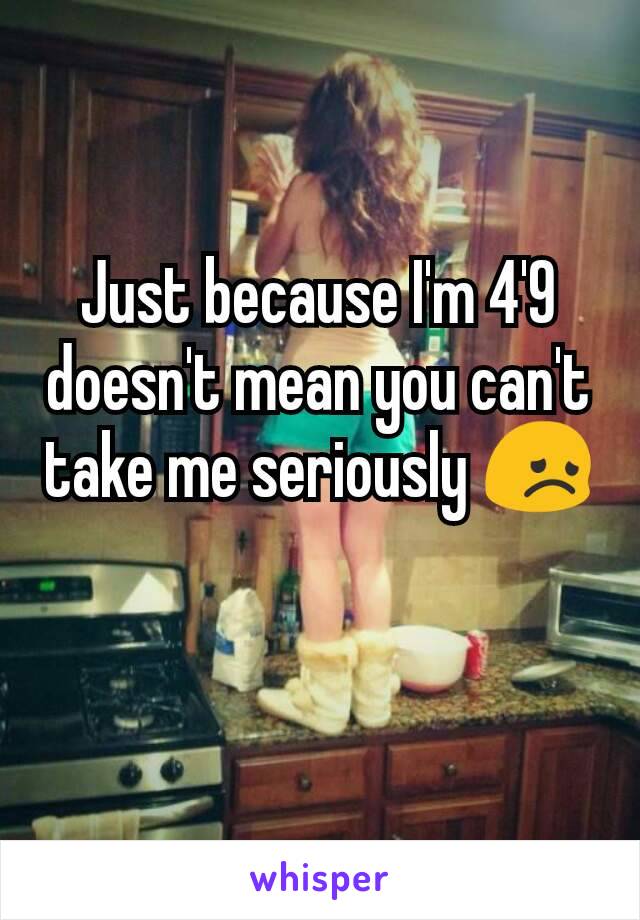 Just because I'm 4'9 doesn't mean you can't take me seriously 😞