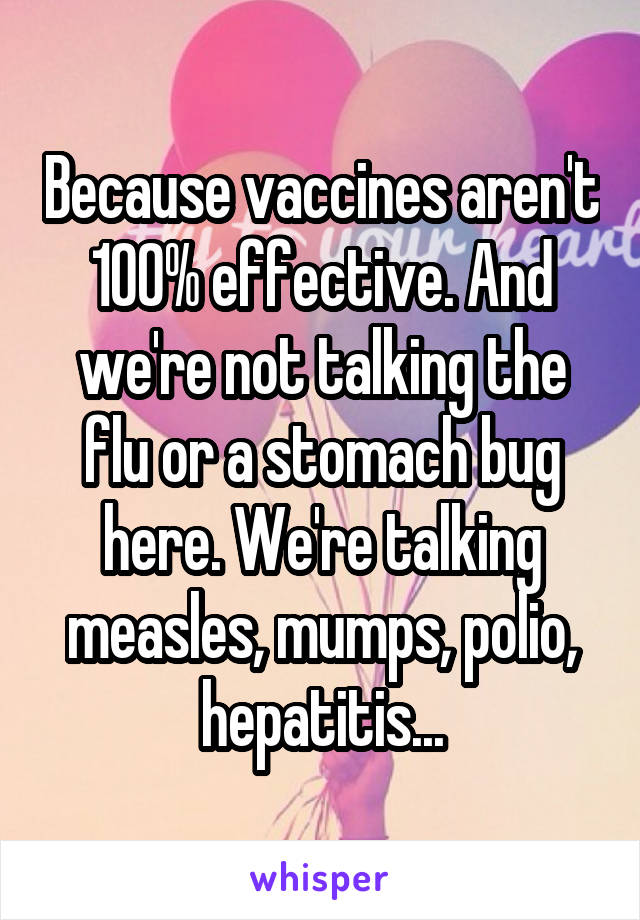 Because vaccines aren't 100% effective. And we're not talking the flu or a stomach bug here. We're talking measles, mumps, polio, hepatitis...