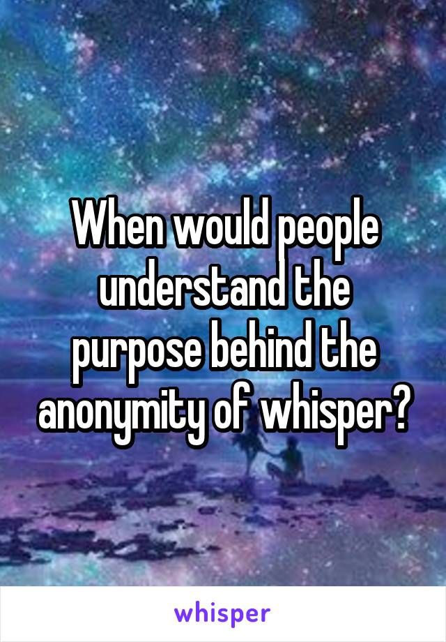 When would people understand the purpose behind the anonymity of whisper?