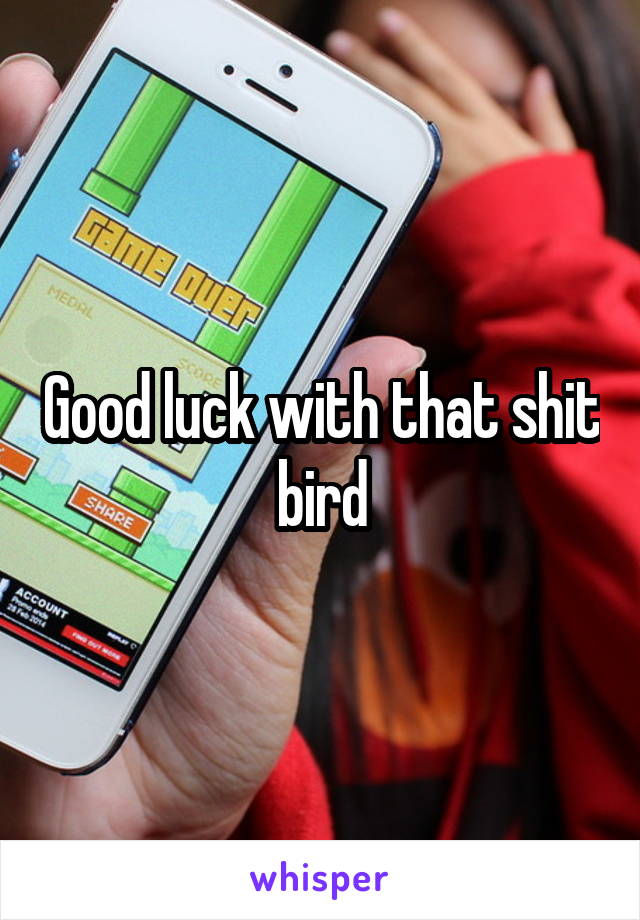 Good luck with that shit bird