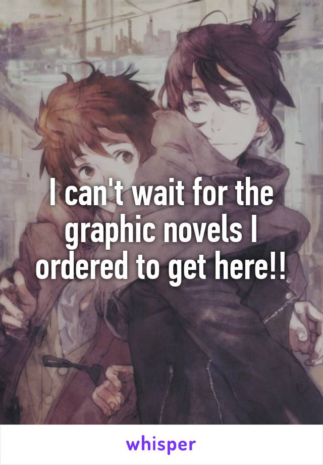 I can't wait for the graphic novels I ordered to get here!!