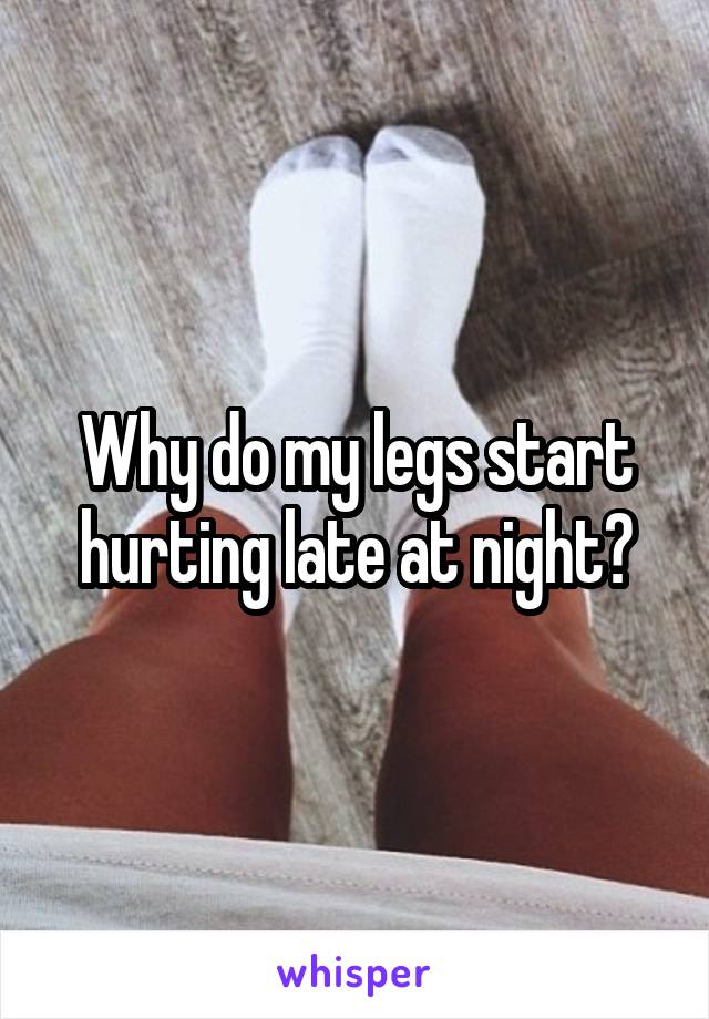 Why do my legs start hurting late at night?