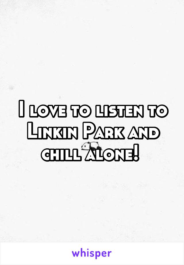 I love to listen to Linkin Park and chill alone! 