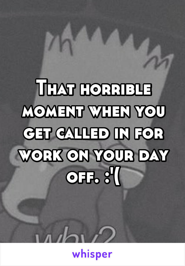 That horrible moment when you get called in for work on your day off. :'(