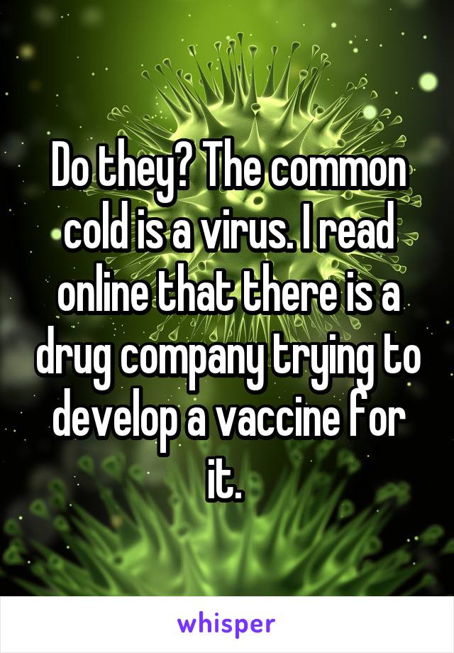 Do they? The common cold is a virus. I read online that there is a drug company trying to develop a vaccine for it. 