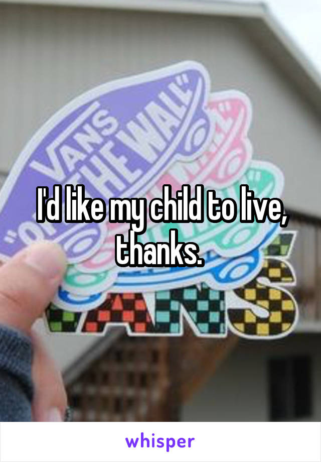 I'd like my child to live, thanks. 