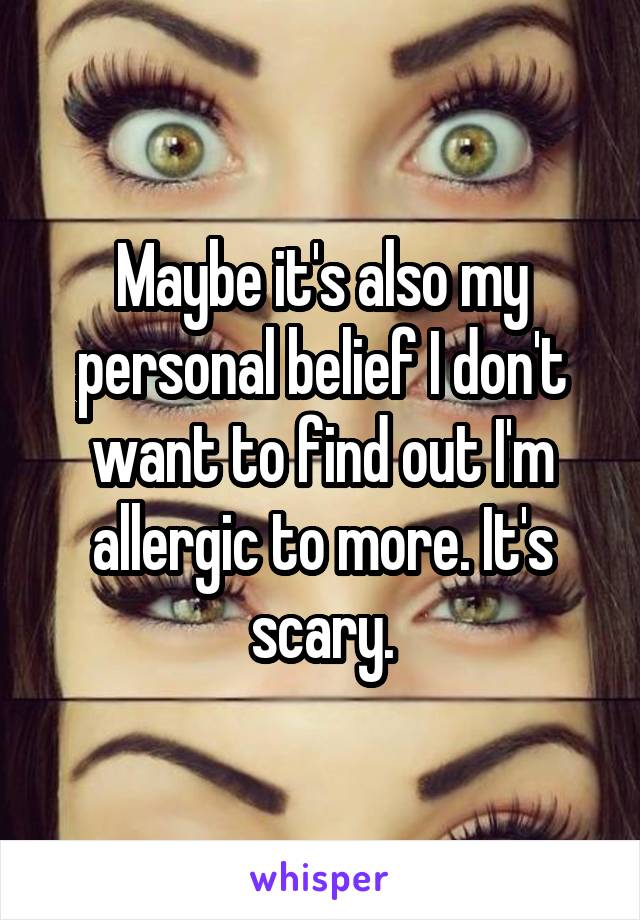 Maybe it's also my personal belief I don't want to find out I'm allergic to more. It's scary.