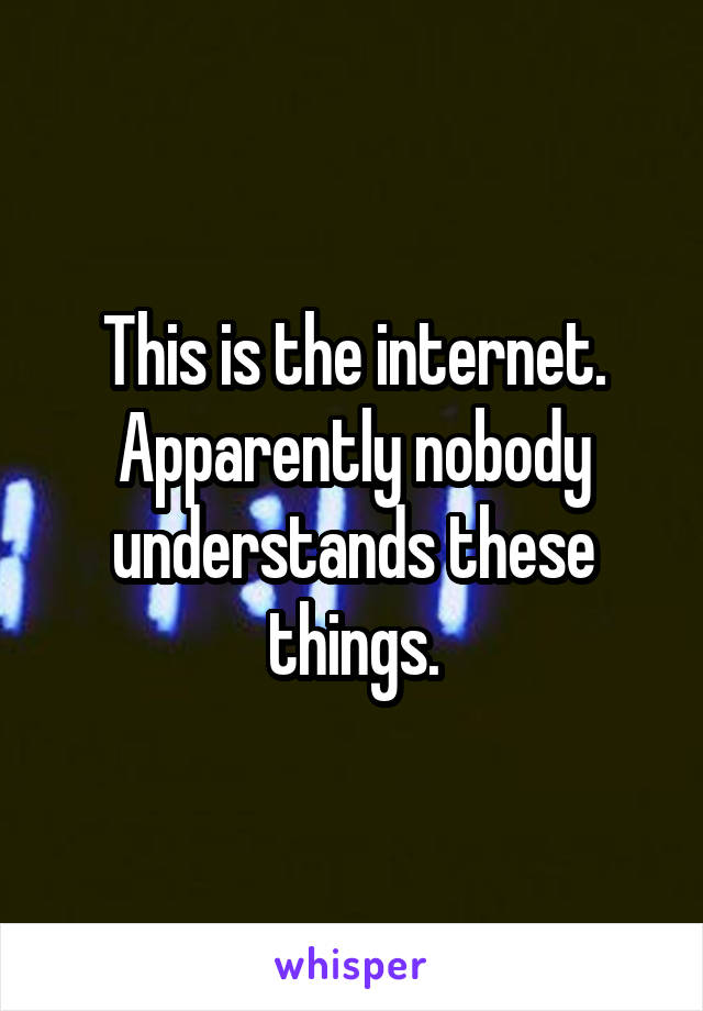 This is the internet. Apparently nobody understands these things.