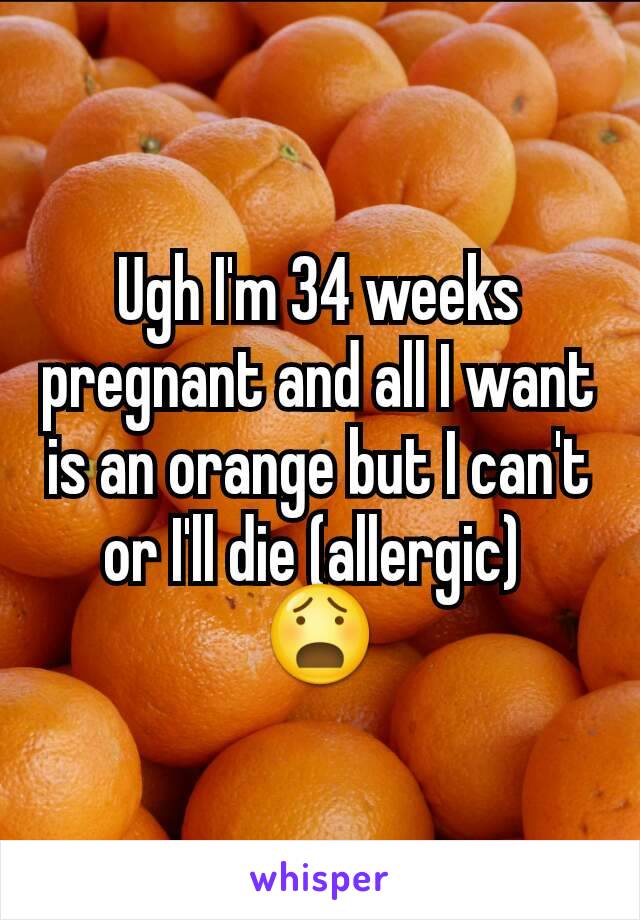 Ugh I'm 34 weeks pregnant and all I want is an orange but I can't or I'll die (allergic) 
ðŸ˜§