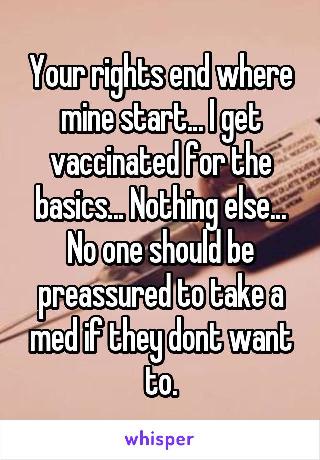 Your rights end where mine start... I get vaccinated for the basics... Nothing else... No one should be preassured to take a med if they dont want to.