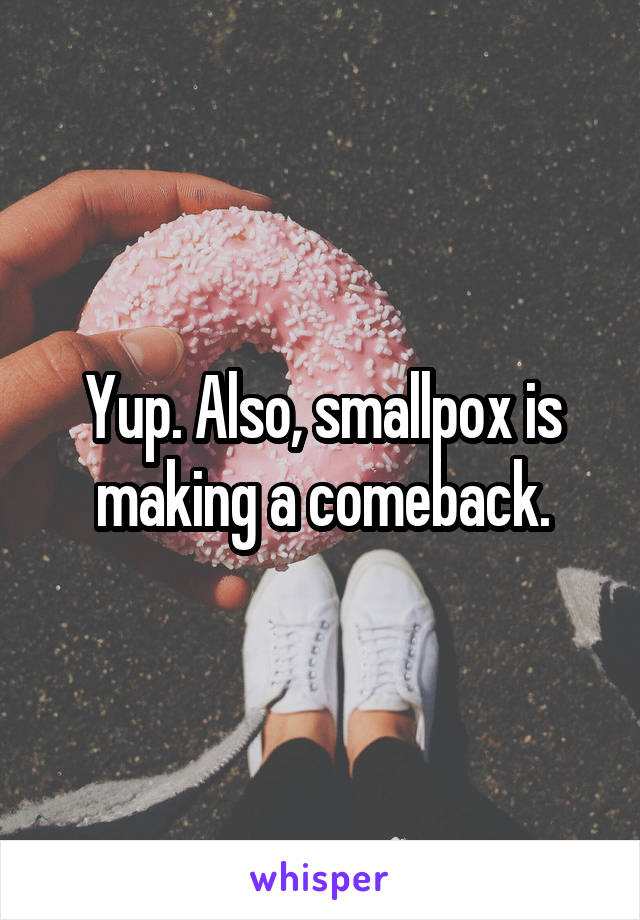 Yup. Also, smallpox is making a comeback.