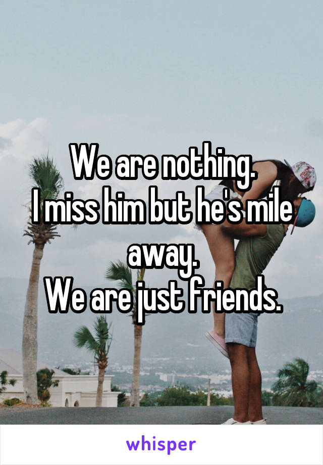 We are nothing.
I miss him but he's mile away.
We are just friends.