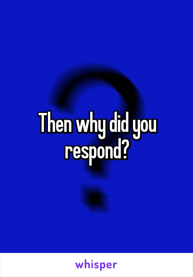 Then why did you respond?