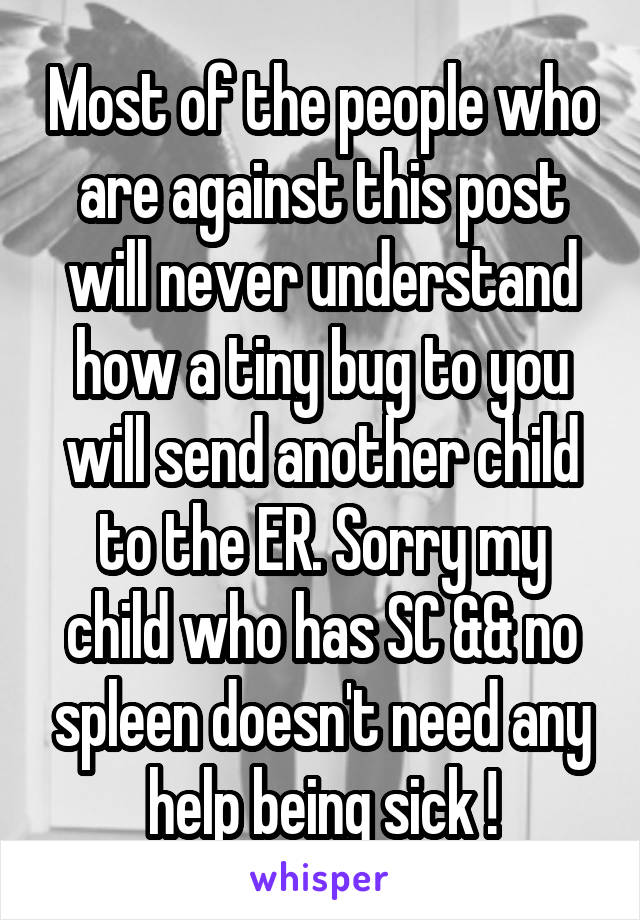 Most of the people who are against this post will never understand how a tiny bug to you will send another child to the ER. Sorry my child who has SC && no spleen doesn't need any help being sick !