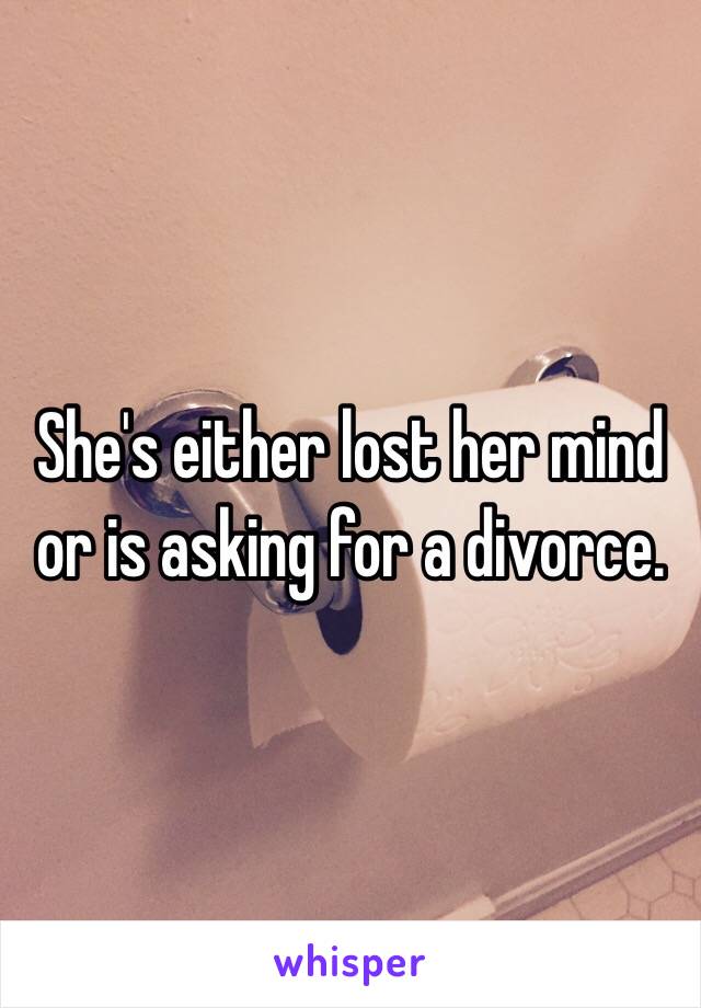She's either lost her mind or is asking for a divorce. 