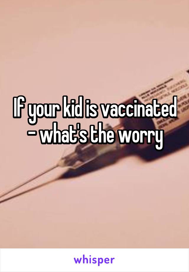 If your kid is vaccinated - what's the worry
