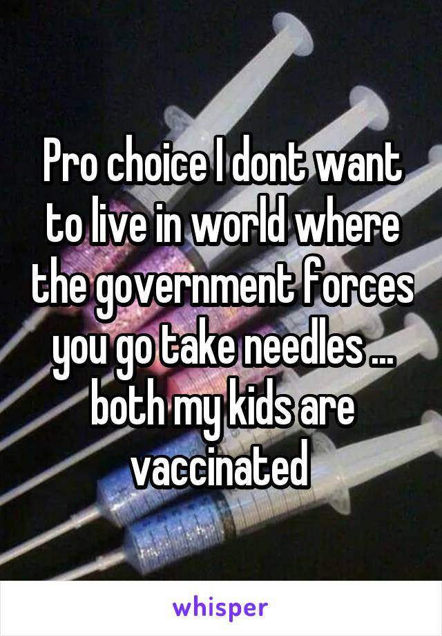 Pro choice I dont want to live in world where the government forces you go take needles ... both my kids are vaccinated 