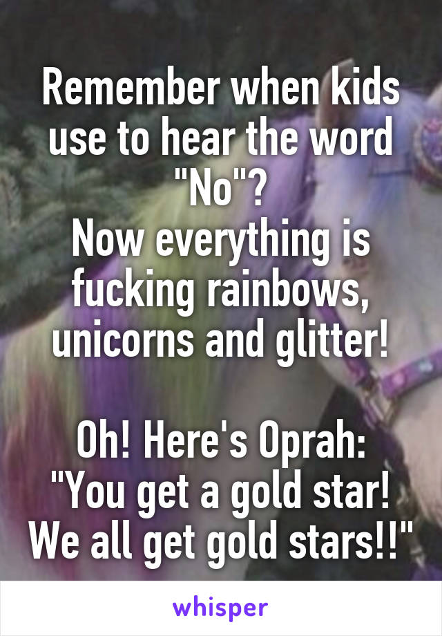 Remember when kids use to hear the word "No"?
Now everything is fucking rainbows, unicorns and glitter!

Oh! Here's Oprah: "You get a gold star! We all get gold stars!!"