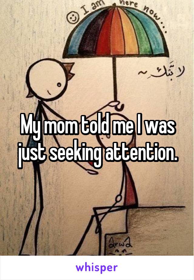 My mom told me I was just seeking attention.