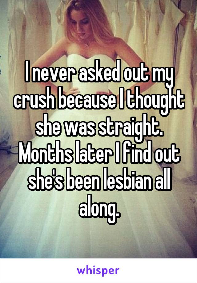 I never asked out my crush because I thought she was straight. Months later I find out she's been lesbian all along.