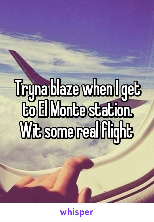 Tryna blaze when I get to El Monte station. Wit some real flight 