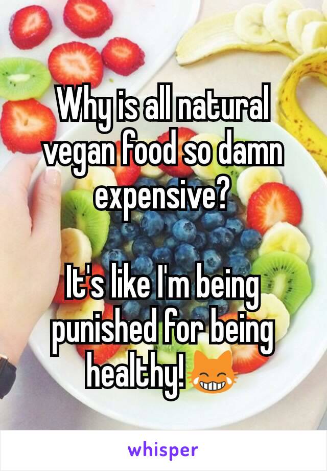 Why is all natural vegan food so damn expensive?

It's like I'm being punished for being healthy!😹