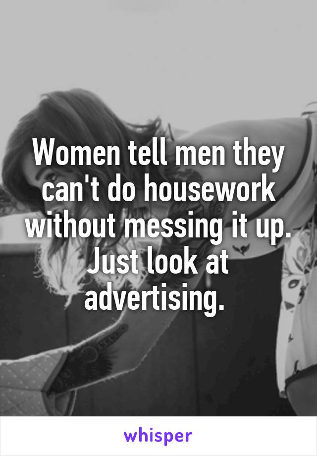 Women tell men they can't do housework without messing it up. Just look at advertising. 