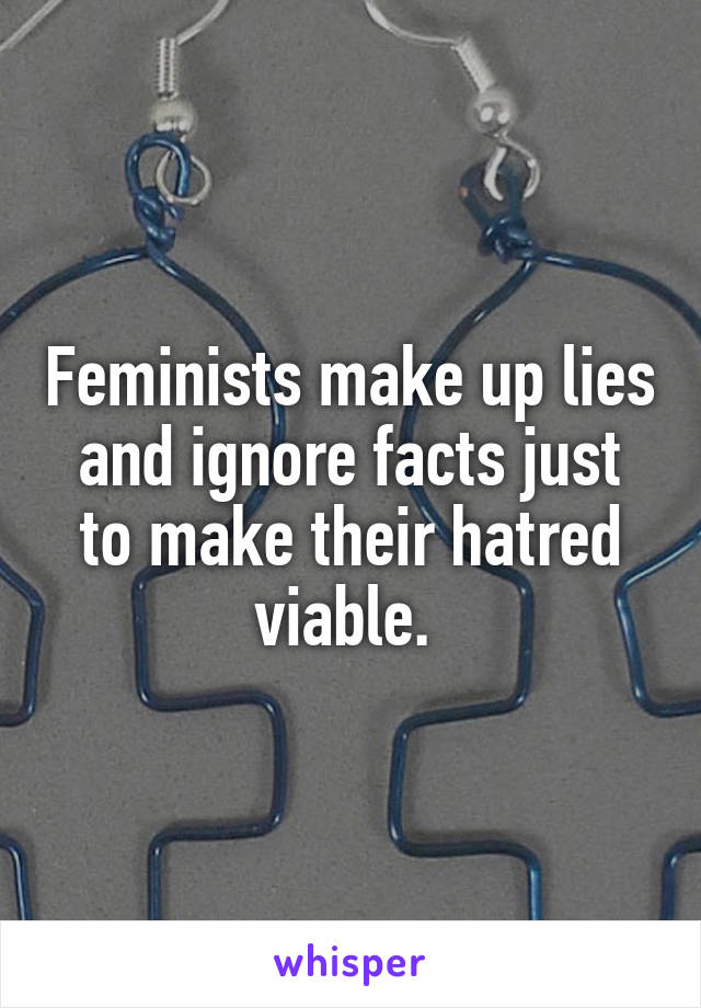 Feminists make up lies and ignore facts just to make their hatred viable. 